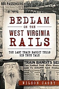 Bedlam on the West Virginia Rails:: The Last Train Bandit Tells His True Tale (Paperback)