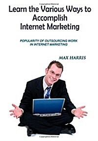 Learn the Various Ways to Accomplish Internet Marketing (Paperback)