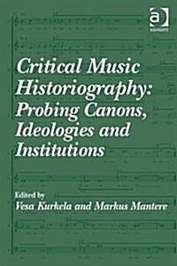 Critical Music Historiography: Probing Canons, Ideologies and Institutions (Hardcover, New ed)