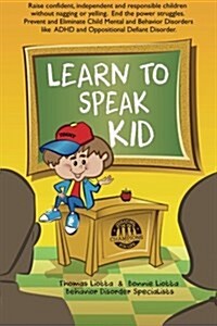 Learn to Speak Kid: Raise Confident, Independent and Responsible Children Without Nagging or Yelling. End the Power Struggles. Prevent and (Paperback)