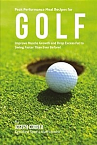 Peak Performance Meal Recipes for Golf: Improve Muscle Growth and Drop Excess Fat to Swing Faster Than Ever Before! (Paperback)