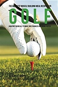 The Greatest Muscle Building Meal Recipes for Golf: High Protein Meals to Make You Stronger and Swing Faster (Paperback)