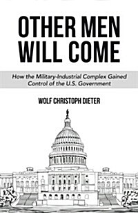 Other Men Will Come: How the Military-Industrial Complex Gained Control of the U.S. Government (Paperback)