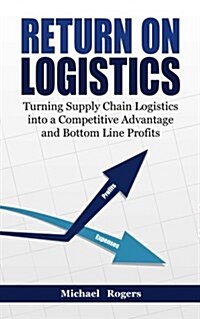 Return on Logistics: The CEOs Guide to Transforming Logistics Into a Competitive Advantage (Paperback)