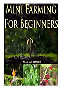 Mini Farming for Beginners: A Beginners Guide to Becoming Self Sufficient (Backyard Farming - Homesteading - Homesteading Survival - Handbook - Ba (Paperback)