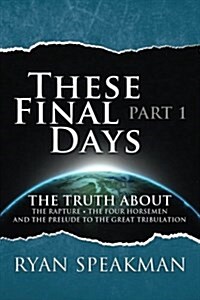 These Final Days: Part 1 - The Truth about the Rapture, the Four Horsemen, and the Prelude to the Great Tribulation (Paperback)