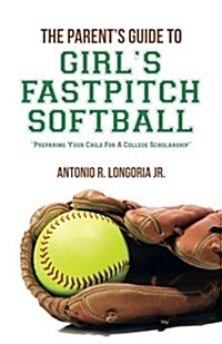 The Parents Guide to Girls Fastpitch Softball: Preparing Your Child for a College Scholarship (Paperback)