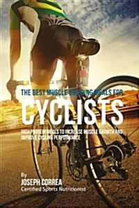 The Best Muscle Building Meals for Cyclists: High Protein Meals to Increase Muscle Growth and Improve Cycling Performance (Paperback)