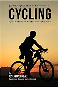 Quick Fat Burning Meals to Reach Your Peak Performance in Cycling: Improve Your Results with These Easy to Prepare Meal Recipes (Paperback)