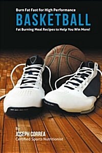 Burn Fat Fast for High Performance Basketball: Fat Burning Meal Recipes to Help You Win More! (Paperback)