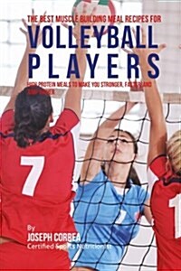 The Best Muscle Building Meal Recipes for Volleyball Players: High Protein Meals to Make You Stronger, Faster, and Jump Higher (Paperback)