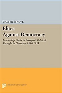 Elites Against Democracy: Leadership Ideals in Bourgeois Political Thought in Germany, 1890-1933 (Paperback)