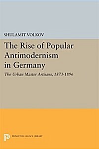 The Rise of Popular Antimodernism in Germany: The Urban Master Artisans, 1873-1896 (Paperback)