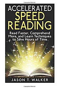 Accelerated Speed Reading: Read Faster, Comprehend More, and Learn Techniques to Save Hours of Time (Paperback)