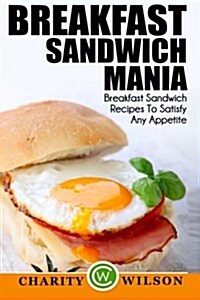 Breakfast Sandwich: Mania - 101 Breakfast Sandwich Recipes to Satisfy Any Appetite (Paperback)