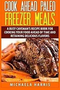 Cook Ahead Paleo Freezer Meals: A Busy Cavemans Recipe Book for Cooking Your Food Ahead of Time and Retaining Delicious Flavors (Paperback)