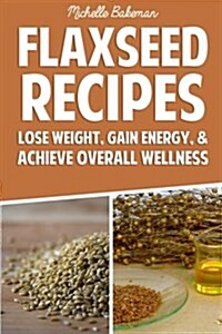 Flaxseed Recipes: Lose Weight, Gain Energy, & Achieve Overall Wellness (Paperback)