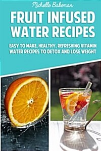 Fruit Infused Water Recipes: Easy to Make, Healthy, Refreshing Vitamin Water Recipes to Detox and Lose Weight (Paperback)