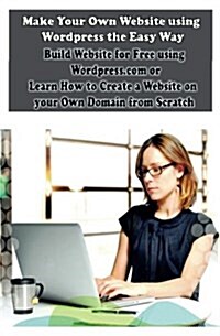 Make Your Own Website Using Wordpress the Easy Way: Build Website for Free Using Wordpress.com or Learn How to Create a Website on Your Own Domain fro (Paperback)