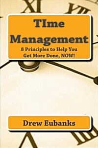 Time Management: 8 Principles to Help You Get More Done, Now! (Paperback)