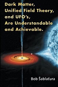 Dark Matter, Unified Field Theory, and UfoS, Are Understandable and Achievable. (Paperback)