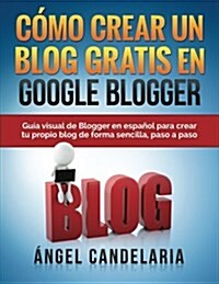 C?o Crear Un Blog Gratis En Google Blogger: Gu? visual de Blogger en espa?l para crear tu propio blog de forma sencilla, paso a paso. (Paperback)