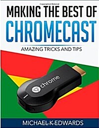 Making the Best of Chromecast: Amazing Tricks and Tips (Paperback)