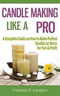 Candle Making Like a Pro: A Complete Guide on How to Make Perfect Candles at Home for Fun & Profit (Paperback)