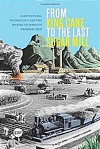 From King Cane to the Last Sugar Mill: Agricultural Technology and the Making of Hawaiis Premier Crop (Hardcover)