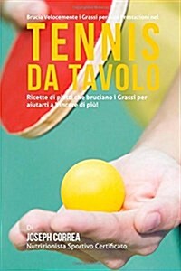 Brucia Velocemente I Grassi Per Alte Prestazioni Nel Tennis Da Tavolo: Ricette Di Piatti Che Bruciano I Grassi Per Aiutarti a Vincere Di Piu! (Paperback)