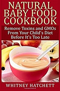 Natural Baby Food Cookbook: Remove Toxins and Gmos from Your Childs Diet Before Its Too Late (Paperback)