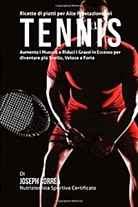 Ricette Di Piatti Per Alte Prestazioni Nel Tennis: Aumenta I Muscoli E Riduci I Grassi in Eccesso Per Diventare Piu Snello, Veloce E Forte (Paperback)