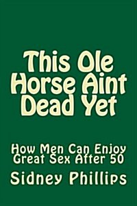 This OLE Horse Aint Dead Yet: How Men Can Enjoy Great Sex After 50 (Paperback)