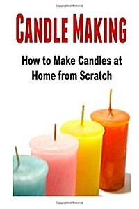 Candle Making: How to Make Candles at Home from Scratch: (Candles - Candle Making - Candle Making Business) (Paperback)