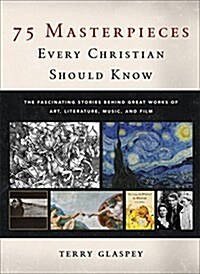 75 Masterpieces Every Christian Should Know: The Fascinating Stories Behind Great Works of Art, Literature, Music, and Film (Hardcover)