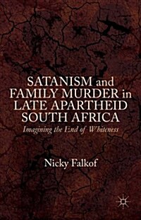 Satanism and Family Murder in Late Apartheid South Africa : Imagining the End of Whiteness (Hardcover)
