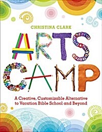 Arts Camp: A Creative, Customizable Alternative to Vacation Bible School and Beyond (Paperback)