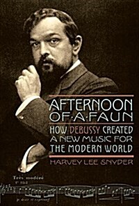 Afternoon of a Faun: How Debussy Created a New Music for the Modern World (Hardcover)
