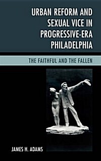 Urban Reform and Sexual Vice in Progressive-Era Philadelphia: The Faithful and the Fallen (Hardcover)
