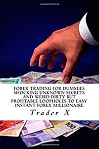 Forex Trading for Dummies: Shocking Unknown Secrets and Weird Dirty But Profitable Loopholes to Easy Instant Forex Millionaire: Bust the Losing C (Paperback)