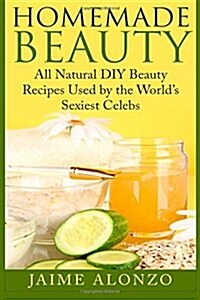 Homemade Beauty: All Natural DIY Beauty Recipes Used by the Worlds Sexiest Celebs (Paperback)