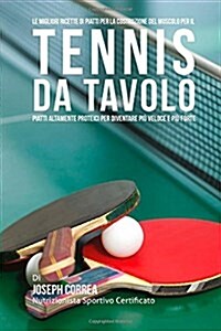 Le Migliori Ricette Di Piatti Per La Costruzione del Muscolo Per Il Tennis Da Tavolo: Piatti Altamente Proteici Per Diventare Piu Veloce E Piu Forte (Paperback)