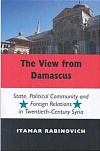 The View from Damascus : State, Political Community and Foreign Relations in Twentieth-century Syria (Hardcover)