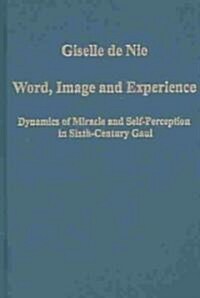 Word, Image and Experience : Dynamics of Miracle and Self-perception in Sixth-century Gaul (Hardcover)