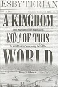 A Kingdom Not of This World: Stuart Robinsons Struggle to Distinguish the Sacred from the Secular During the Civil War                                (Hardcover)