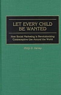 Let Every Child Be Wanted: How Social Marketing Is Revolutionizing Contraceptive Use Around the World (Hardcover)