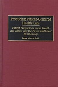 Producing Patient-Centered Health Care: Patient Perspectives about Health and Illness and the Physician/Patient Relationship (Hardcover)