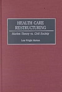 Health Care Restructuring: Market Theory vs. Civil Society (Hardcover)