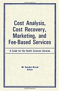 Cost Analysis, Cost Recovery, Marketing and Fee-Based Services: A Guide for the Health Sciences Librarian (Hardcover)