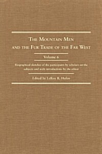 The Mountain Men and the Fur Trade of the Far West, Volume 6: Biographical Sketches of the Participants by Scholars of the Subjects and with Introduct (Hardcover)